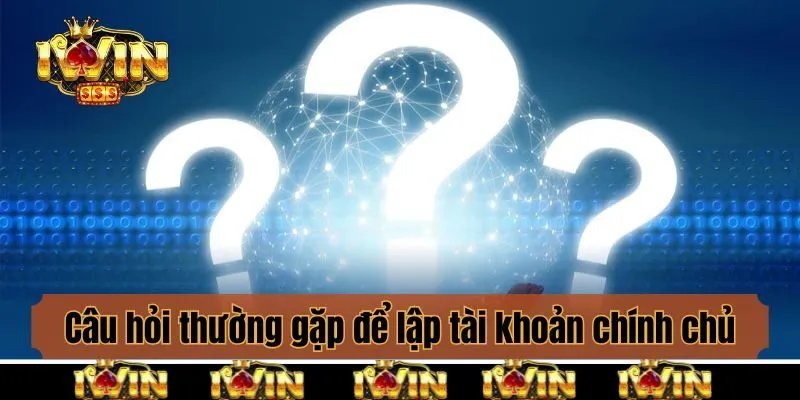Câu hỏi thường gặp để lập tài khoản chính chủ